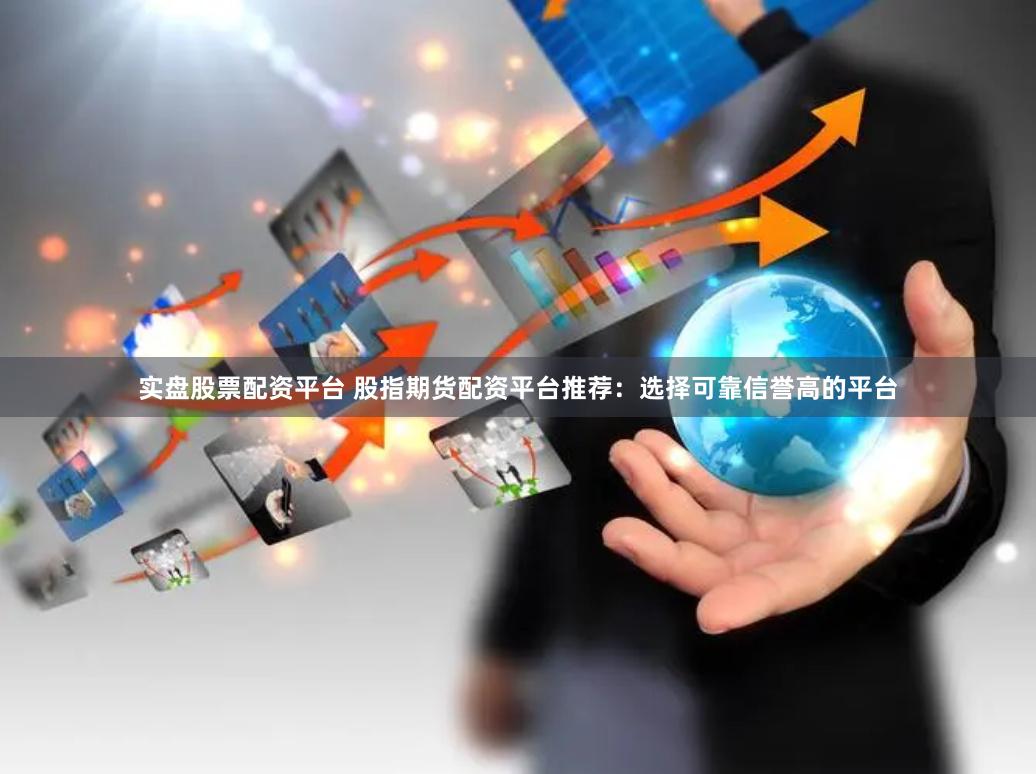 实盘股票配资平台 股指期货配资平台推荐：选择可靠信誉高的平台