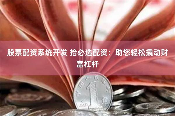 股票配资系统开发 拾必选配资：助您轻松撬动财富杠杆