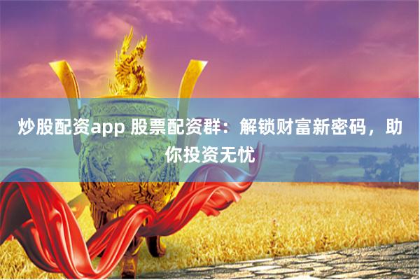 炒股配资app 股票配资群：解锁财富新密码，助你投资无忧