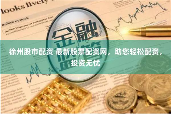 徐州股市配资 最新股票配资网，助您轻松配资，投资无忧