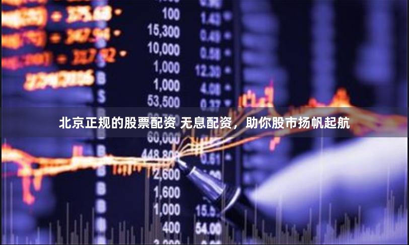 北京正规的股票配资 无息配资，助你股市扬帆起航