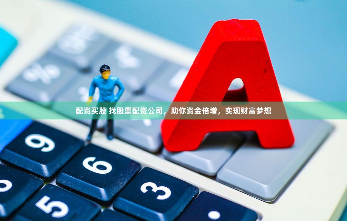 配资买股 找股票配资公司，助你资金倍增，实现财富梦想