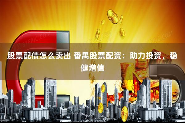 股票配债怎么卖出 番禺股票配资：助力投资，稳健增值
