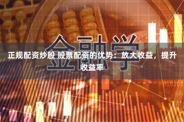 正规配资炒股 股票配资的优势：放大收益，提升收益率