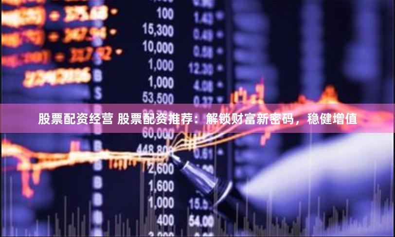 股票配资经营 股票配资推荐：解锁财富新密码，稳健增值
