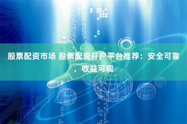 股票配资市场 股票配资开户平台推荐：安全可靠，收益可观