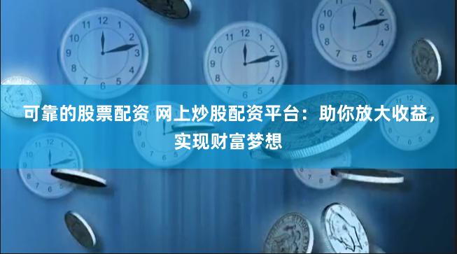 可靠的股票配资 网上炒股配资平台：助你放大收益，实现财富梦想