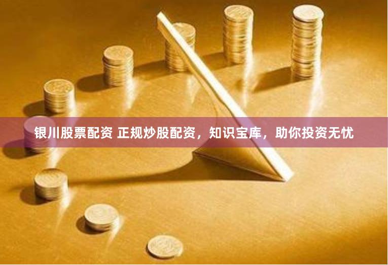 银川股票配资 正规炒股配资，知识宝库，助你投资无忧