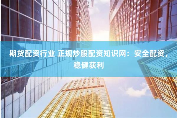 期货配资行业 正规炒股配资知识网：安全配资，稳健获利