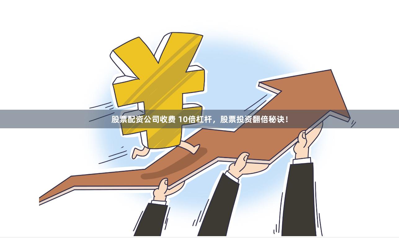 股票配资公司收费 10倍杠杆，股票投资翻倍秘诀！