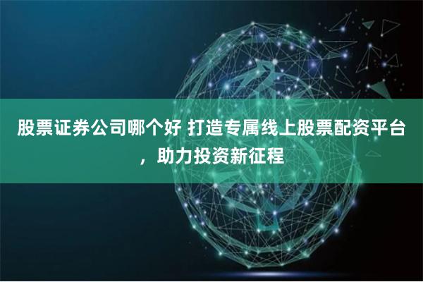 股票证券公司哪个好 打造专属线上股票配资平台，助力投资新征程