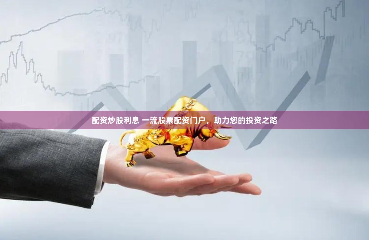 配资炒股利息 一流股票配资门户，助力您的投资之路