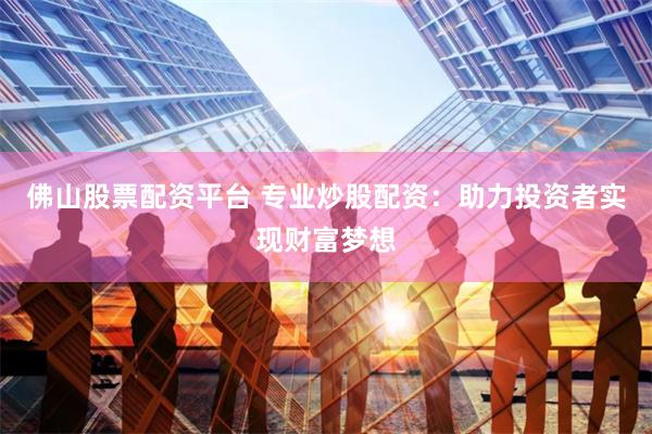 佛山股票配资平台 专业炒股配资：助力投资者实现财富梦想