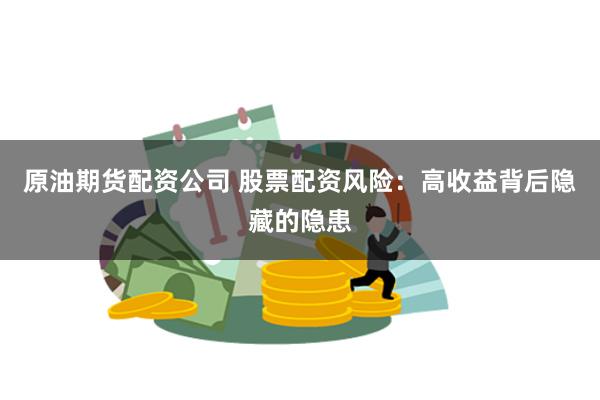 原油期货配资公司 股票配资风险：高收益背后隐藏的隐患