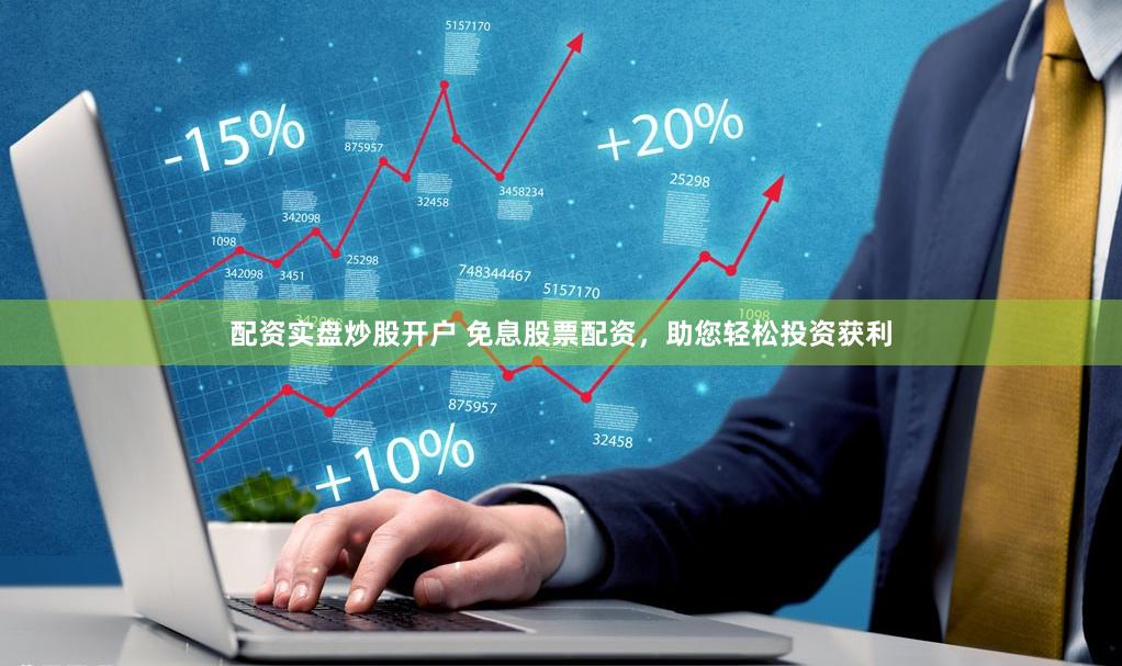 配资实盘炒股开户 免息股票配资，助您轻松投资获利