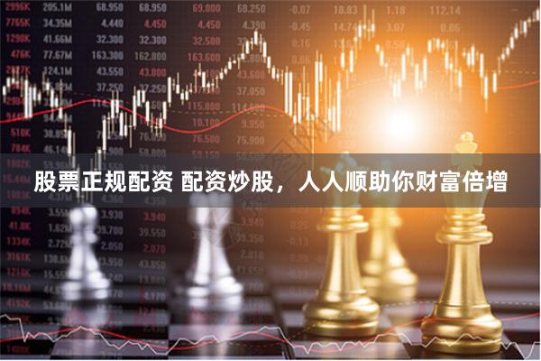 股票正规配资 配资炒股，人人顺助你财富倍增