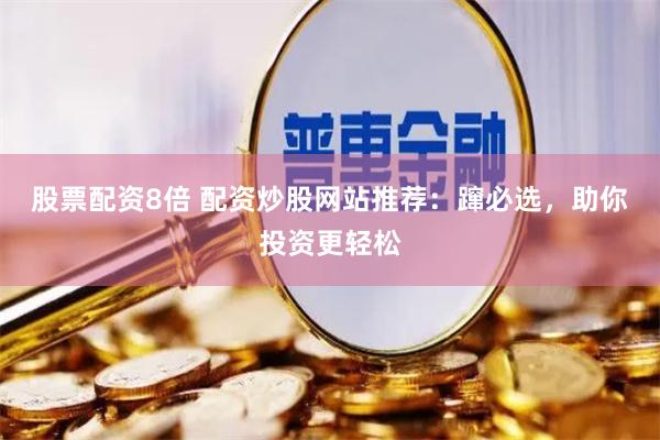 股票配资8倍 配资炒股网站推荐：蹿必选，助你投资更轻松