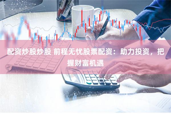 配资炒股炒股 前程无忧股票配资：助力投资，把握财富机遇