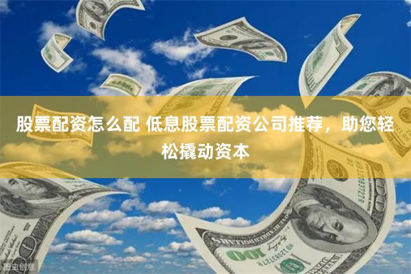 股票配资怎么配 低息股票配资公司推荐，助您轻松撬动资本