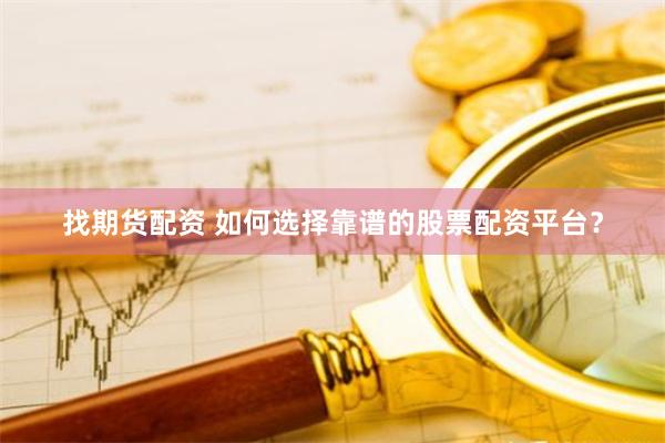 找期货配资 如何选择靠谱的股票配资平台？