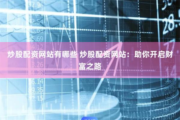 炒股配资网站有哪些 炒股配资网站：助你开启财富之路