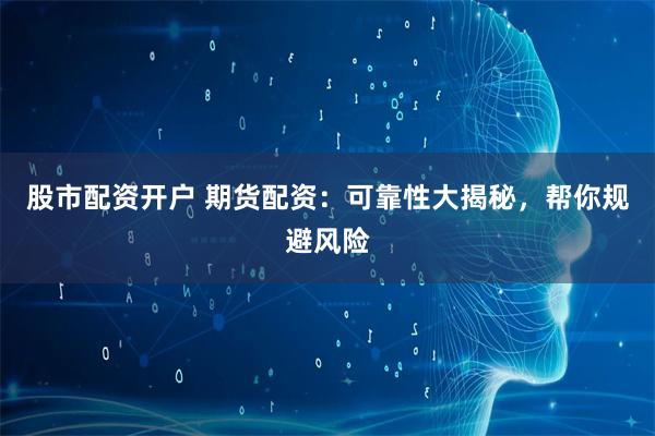 股市配资开户 期货配资：可靠性大揭秘，帮你规避风险