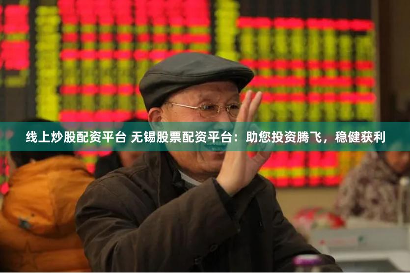 线上炒股配资平台 无锡股票配资平台：助您投资腾飞，稳健获利