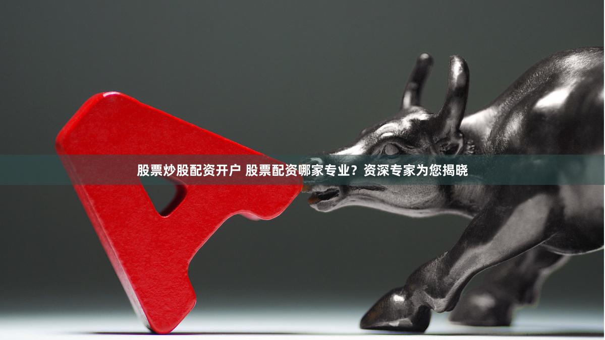 股票炒股配资开户 股票配资哪家专业？资深专家为您揭晓