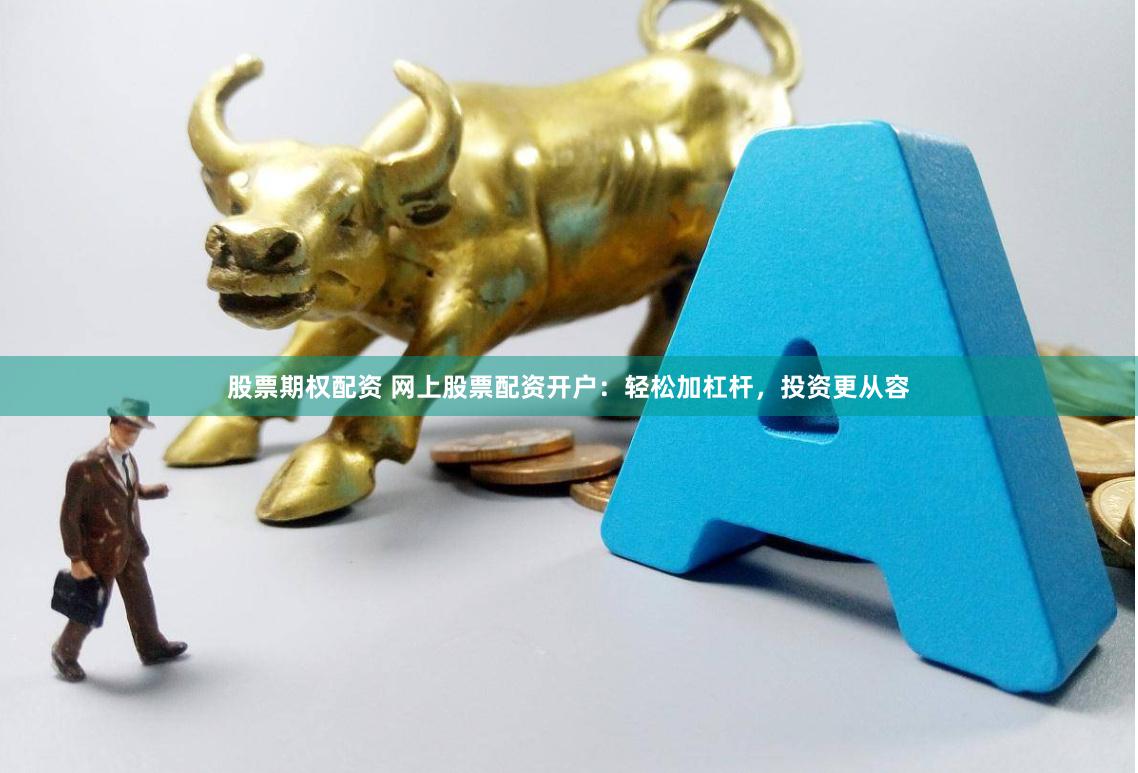 股票期权配资 网上股票配资开户：轻松加杠杆，投资更从容