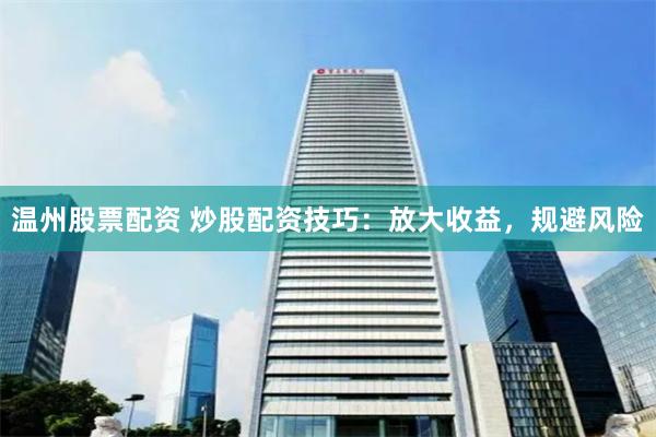 温州股票配资 炒股配资技巧：放大收益，规避风险