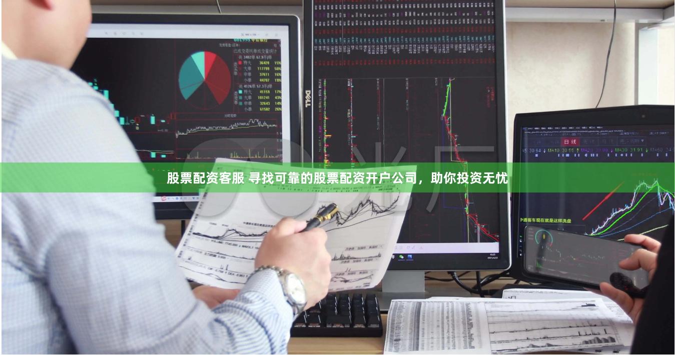 股票配资客服 寻找可靠的股票配资开户公司，助你投资无忧