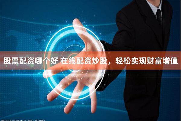 股票配资哪个好 在线配资炒股，轻松实现财富增值