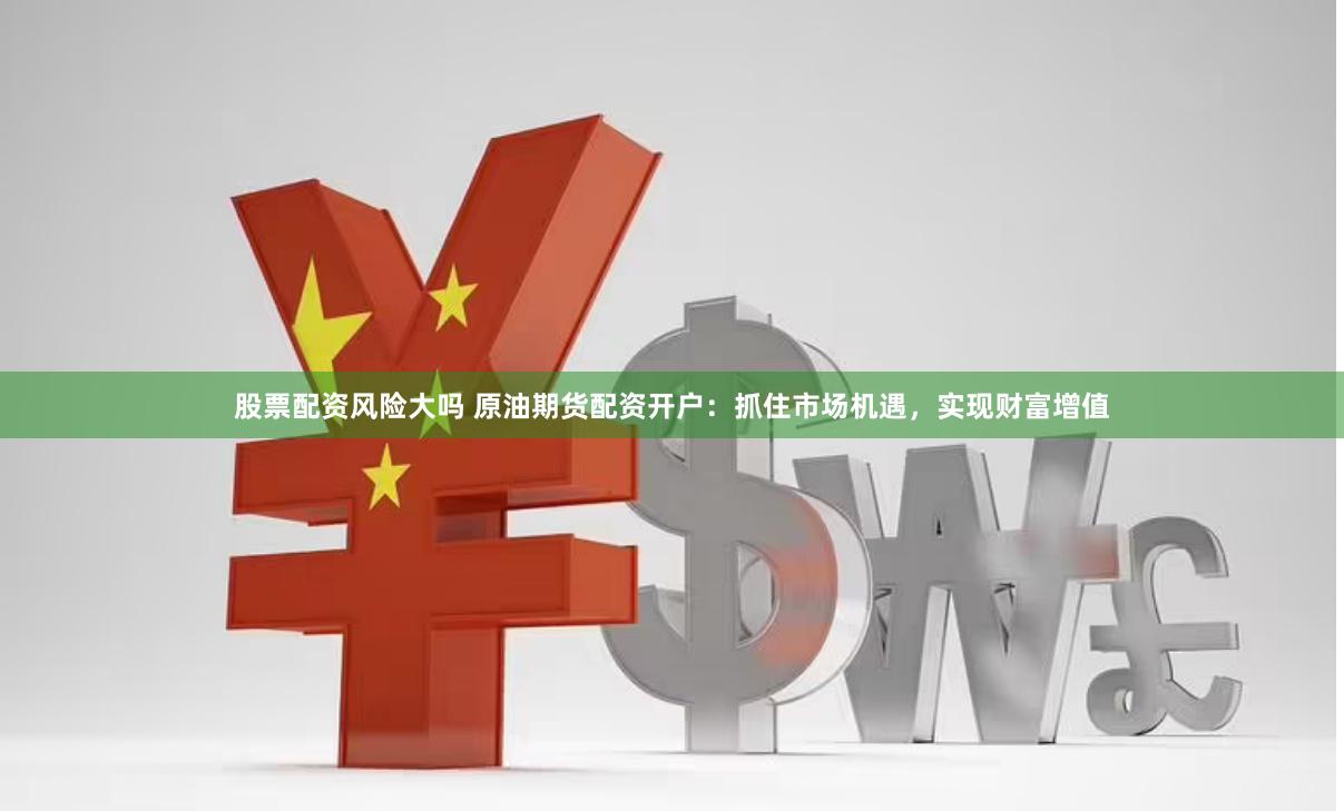 股票配资风险大吗 原油期货配资开户：抓住市场机遇，实现财富增值