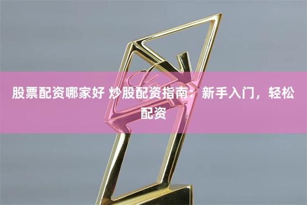 股票配资哪家好 炒股配资指南：新手入门，轻松配资
