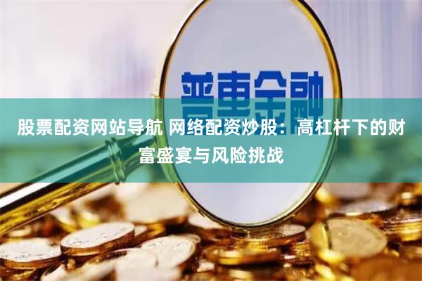股票配资网站导航 网络配资炒股：高杠杆下的财富盛宴与风险挑战