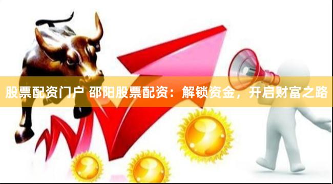 股票配资门户 邵阳股票配资：解锁资金，开启财富之路