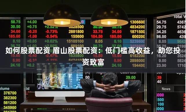 如何股票配资 眉山股票配资：低门槛高收益，助您投资致富