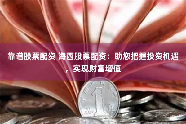 靠谱股票配资 海西股票配资：助您把握投资机遇，实现财富增值