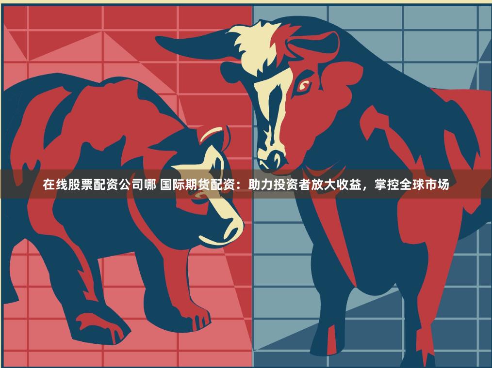 在线股票配资公司哪 国际期货配资：助力投资者放大收益，掌控全球市场