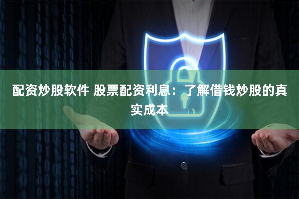 配资炒股软件 股票配资利息：了解借钱炒股的真实成本