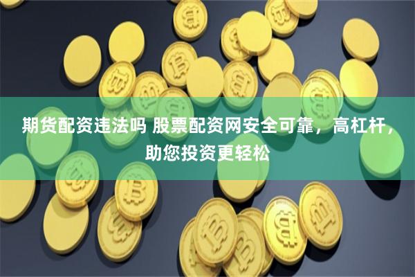 期货配资违法吗 股票配资网安全可靠，高杠杆，助您投资更轻松