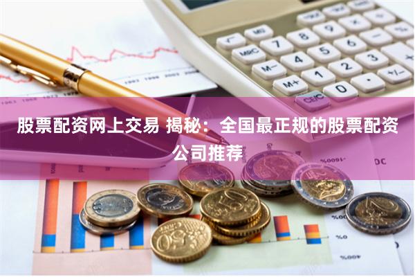 股票配资网上交易 揭秘：全国最正规的股票配资公司推荐