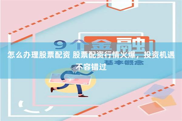 怎么办理股票配资 股票配资行情火爆，投资机遇不容错过