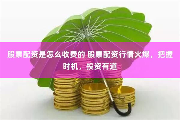 股票配资是怎么收费的 股票配资行情火爆，把握时机，投资有道