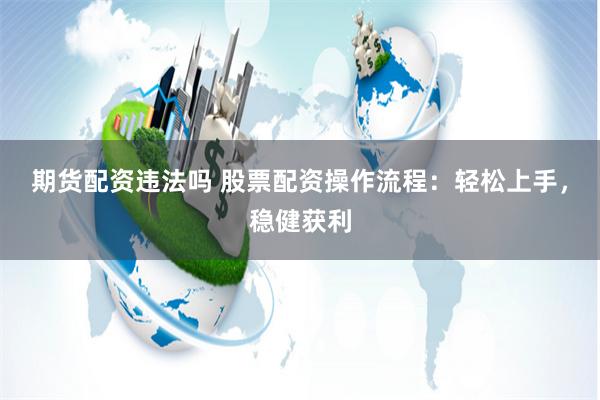 期货配资违法吗 股票配资操作流程：轻松上手，稳健获利