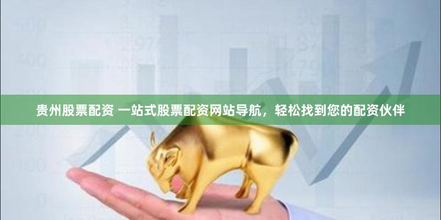 贵州股票配资 一站式股票配资网站导航，轻松找到您的配资伙伴