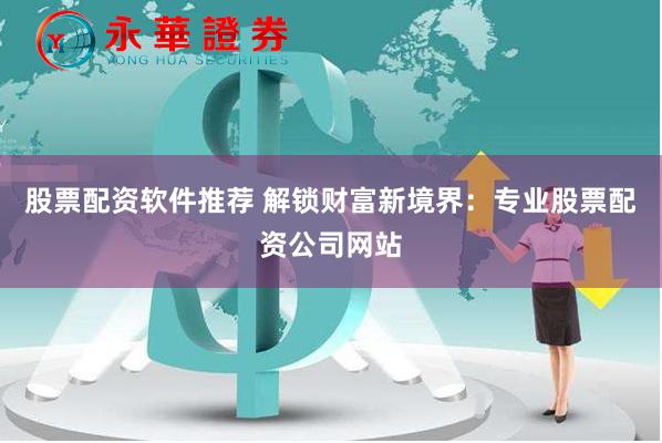 股票配资软件推荐 解锁财富新境界：专业股票配资公司网站