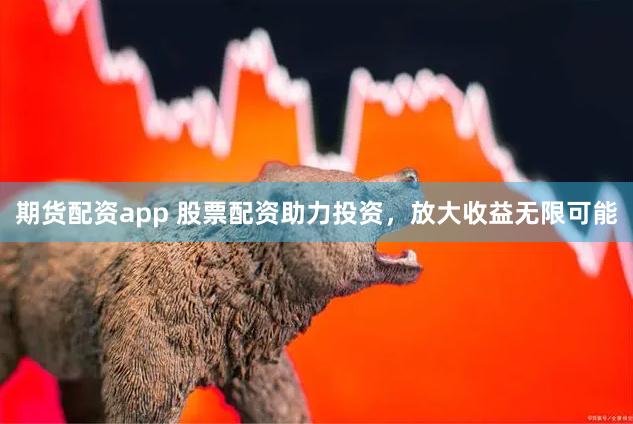 期货配资app 股票配资助力投资，放大收益无限可能