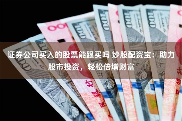 证券公司买入的股票能跟买吗 炒股配资宝：助力股市投资，轻松倍增财富