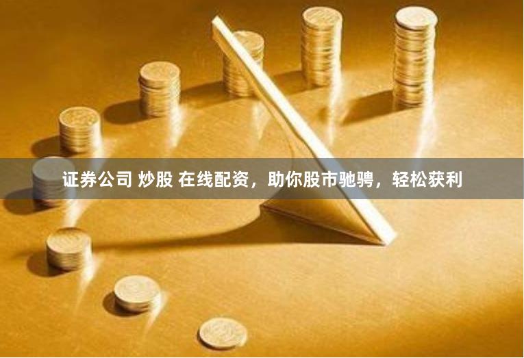 证券公司 炒股 在线配资，助你股市驰骋，轻松获利